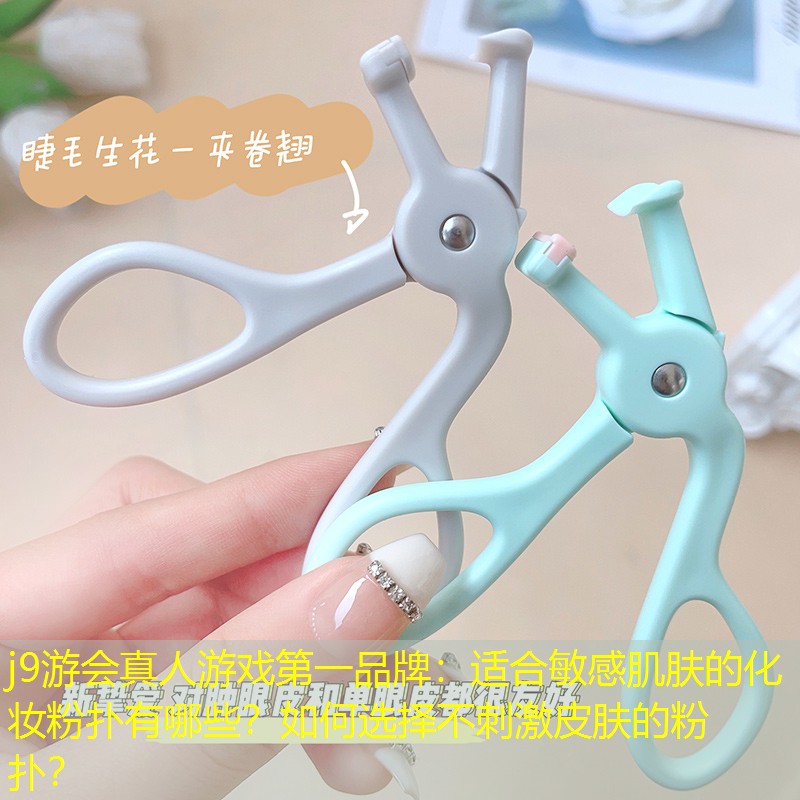 j9游会真人游戏第一品牌：适合敏感肌肤的化妆粉扑有哪些？如何选择不刺激皮肤的粉扑？