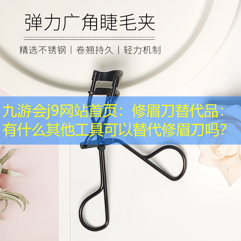 九游会j9网站首页：修眉刀替代品：有什么其他工具可以替代修眉刀吗？