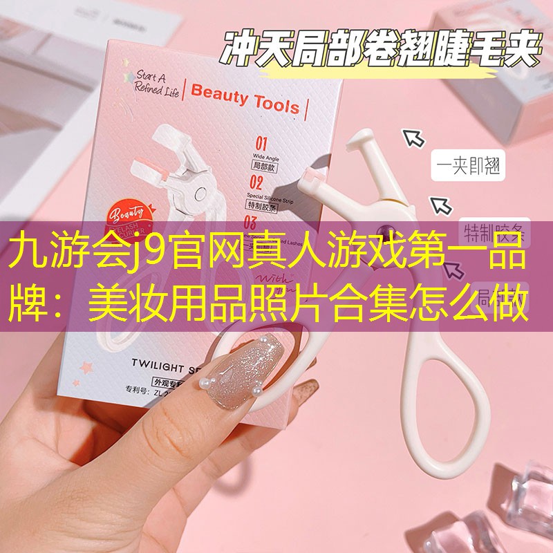 九游会j9官网真人游戏第一品牌：美妆用品照片合集怎么做