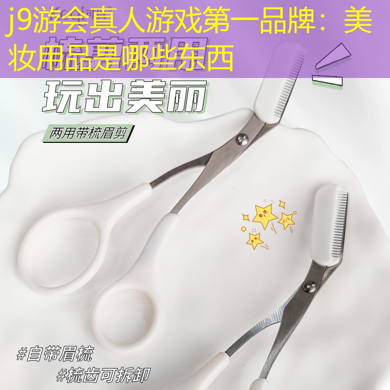 j9游会真人游戏第一品牌：美妆用品是哪些东西