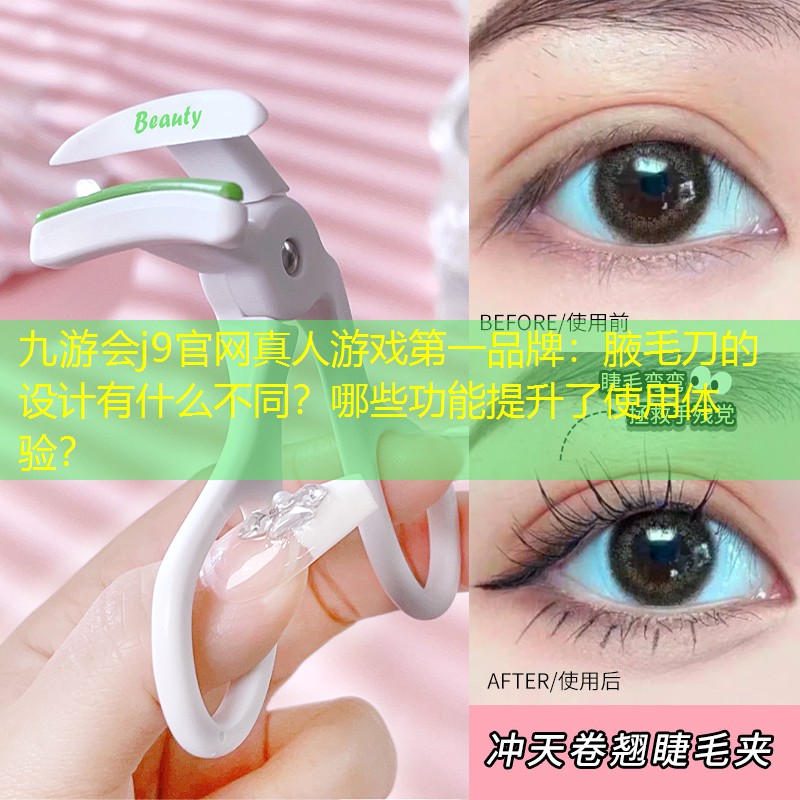 九游会j9官网真人游戏第一品牌：腋毛刀的设计有什么不同？哪些功能提升了使用体验？