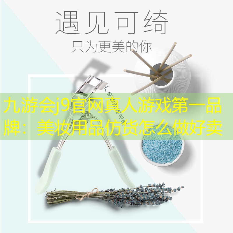 九游会j9官网真人游戏第一品牌：美妆用品仿货怎么做好卖