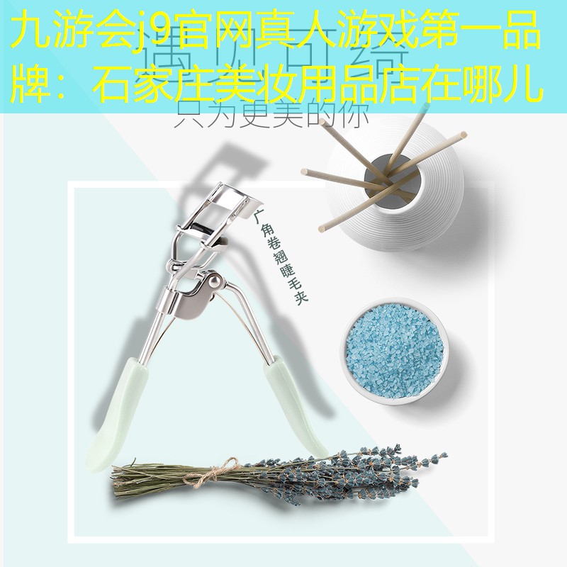 九游会j9官网真人游戏第一品牌：石家庄美妆用品店在哪儿