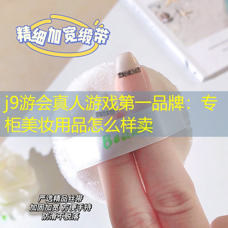 j9游会真人游戏第一品牌：专柜美妆用品怎么样卖