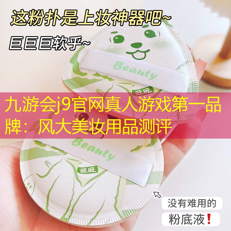 九游会j9官网真人游戏第一品牌：风大美妆用品测评